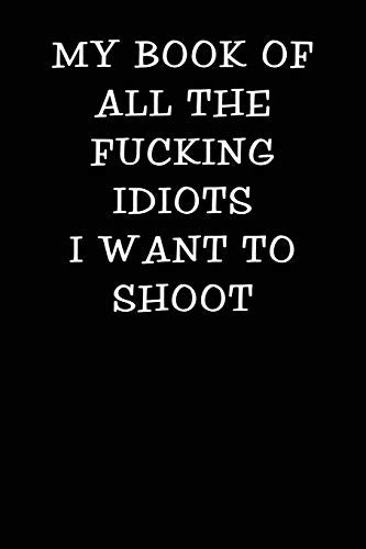 My Book of all the Fucking Idiots I Want to Shoot: Notebook Journal (Funny Office Work Desk Swear Word Cursing Humor Journaling 100 Lined Pages)