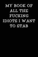 My Book of all the Fucking Idiots I Want to Stab: Notebook Journal (Funny Office Work Desk Swear Word Cursing Humor Journaling)
