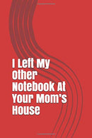 I Left My Other Notebook At Your Mom&rsquo;s House: Gag Gift Lined Notebook/Journal