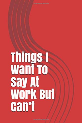 Things I Want To Say At Work But Can&rsquo;t: Gag Gift Lined Notebook/Journal