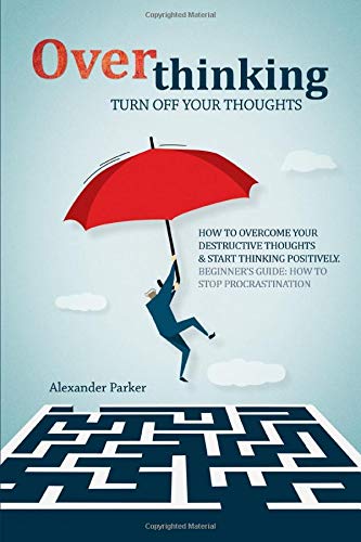 Overthinking: Turn Off Your Thoughts. How To Overcome Your Destructive Thoughts And Start Thinking Positively