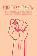 Fuck This Shit Show : One Minute A Day Gratitude Journal For Tired-Ass Women: Gratitude Journal For Tired Women ; Tired Ass Fun Diary;  Funny Quote