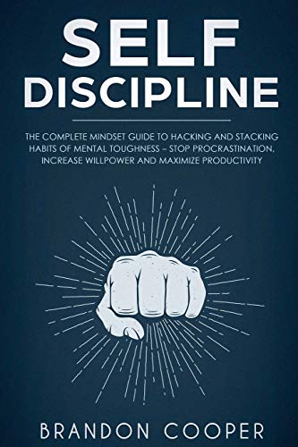 Self-Discipline: The Complete Mindset Guide to Hacking and Stacking Habits of Mental Toughness - Stop Procrastination. Increase Willpower and Maximi