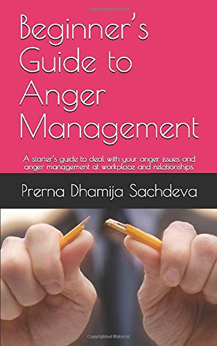 Beginner&rsquo;s Guide to Anger Management: A starter&rsquo;s guide to deal with your anger issues and anger management at workplace and relationshi