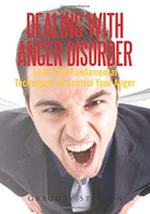 Dealing With Anger Disorder: Learn The Fundamental Techniques To Control Your Anger
