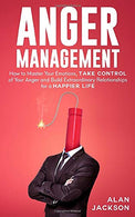 Anger Management: How to Master Your Emotions. Take Control of Your Anger and Build Extraordinary Relationships for a Happier Life