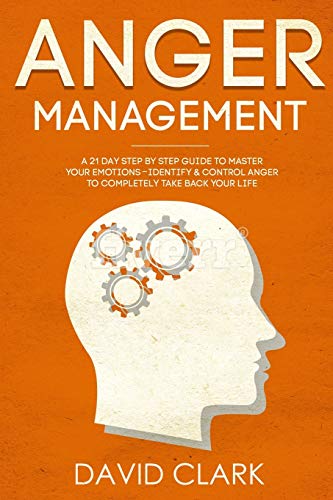 Anger Management: A 21-Day Step-By-Step Guide to Master Your Emotions. Identify & Control Anger to Completely Take Back Your Life