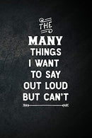 The Many Things I Want To Say Out Loud But Can't: Blank Lined Notebook Snarky Sarcastic Gag Gift for Women and Men