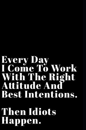 Every Day I Come To Work With The Right Attitude And Best Intentions Then Idiots Happen: Funny Sarcastic 6"x9" 110-Page Blank Journal Make