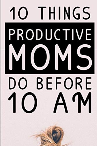 10 Things Productive Moms Do Before 10AM: Productivity Journal & Planner For A Mindful. Organized. Reflected. Motivated Loving Mom - Smart ... D