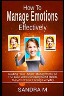 HOW TO MANAGE EMOTIONS EFFECTIVELY: Guiding Your Anger Management all the time and Developing Good Habits to control your Feeling everyday