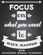 Focus On What You Want To Have Happen: 2019 Calendar Weekly Planner: Inspirational Quotes. Weekly Calendar Book 2019. Weekly/Monthly/Yearly Calendar
