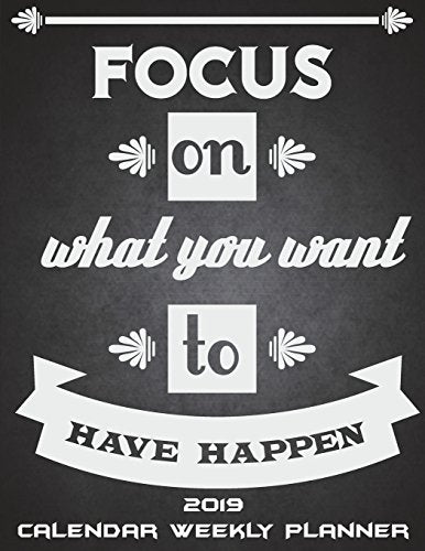 Focus On What You Want To Have Happen: 2019 Calendar Weekly Planner: Inspirational Quotes. Weekly Calendar Book 2019. Weekly/Monthly/Yearly Calendar