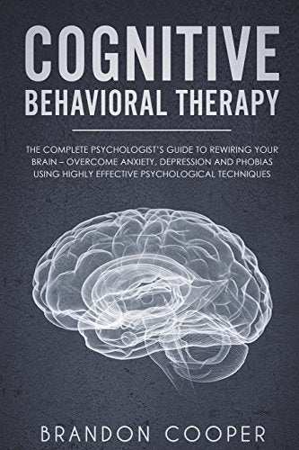 Cognitive Behavioral Therapy: The Complete Psychologist's Guide to Rewiring Your Brain - Overcome Anxiety. Depression and Phobias using Highly ... .