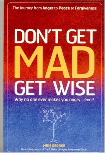 Don't Get Mad. Get Wise: Why No One Ever Makes You Angry... Ever!