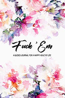 Fuck 'Em - A Guided Journal for a Happy Healthy Life: An irreverent but beautiful watercolor flowers prompted notebook to practice mindful self-care