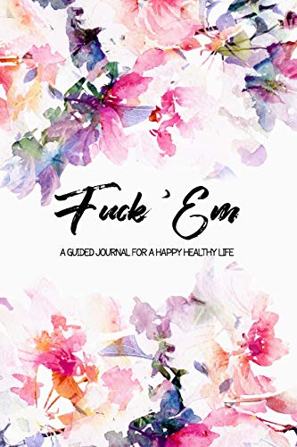 Fuck 'Em - A Guided Journal for a Happy Healthy Life: An irreverent but beautiful watercolor flowers prompted notebook to practice mindful self-care