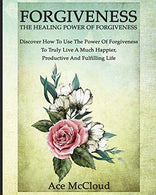 Forgiveness: The Healing Power Of Forgiveness: Discover How To Use The Power Of Forgiveness To Truly Live A Much Happier. Productive And Fulfilling