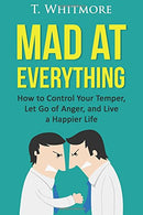 Mad at Everything: How to Control Your Temper. Let Go of Anger. and Live a Happier Life (Your Guide to Anger Management. Controlling Your Frustratio
