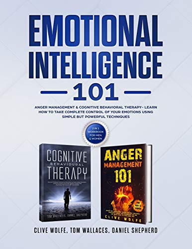 Emotional Intelligence 101: Anger Management & Cognitive Behavioral Therapy- Learn How To Take Complete Control Of Your Emotions Using Simple Bu