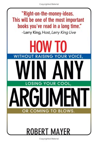 How To Win Any Argument: Without Raising Your Voice. Losing Your Cool. Or Coming To Blows