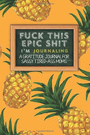 Fuck This Epic Shit I'm Journaling: A Gratitude Journal For Sassy Tired-Ass Moms - Funny Swearing Gift With Cuss Words