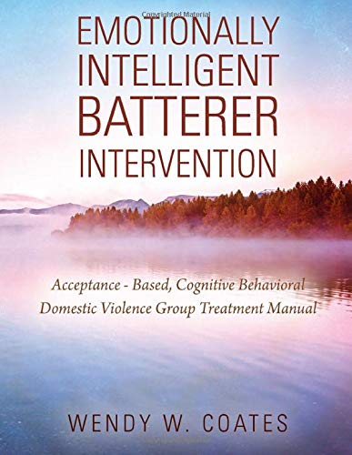 Emotionally Intelligent Batterer Intervention: Acceptance-Based. Cognitive Behavioral Domestic Violence Group Treatment Manual
