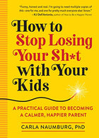 How to Stop Losing Your Sh*t with Your Kids: A Practical Guide to Becoming a Calmer. Happier Parent