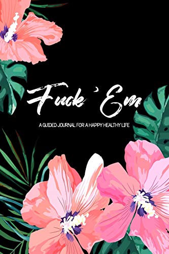Fuck 'Em - A Guided Journal for a Happy Healthy Life: This bright tropical flower themed irreverent prompted notebook to practice mindful self-care