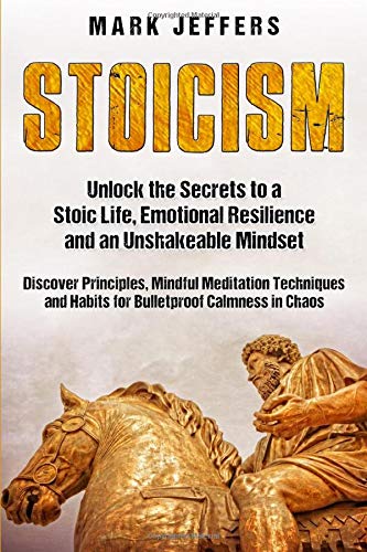 Stoicism: Unlock the Secrets to a Stoic Life. Emotional Resilience and an Unshakeable Mindset and Discover Principles. Mindfulness Meditation Techni