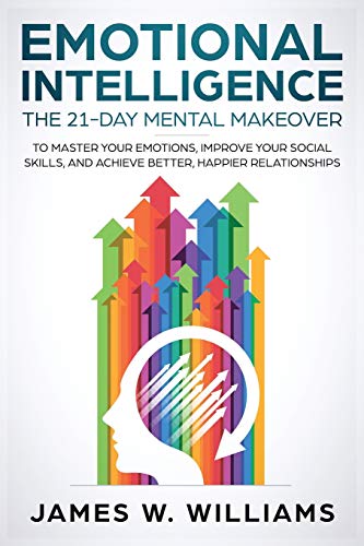 Emotional Intelligence: The 21-Day Mental Makeover to Master Your Emotions. Improve Your Social Skills. and Achieve Better. Happier Relationships (P