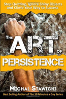 The Art of Persistence: Stop Quitting. Ignore Shiny Objects and Climb Your Way to Success