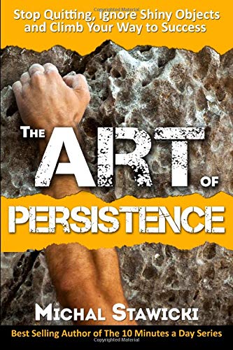 The Art of Persistence: Stop Quitting. Ignore Shiny Objects and Climb Your Way to Success