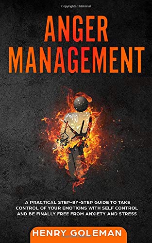 Anger Management: A Practical Step-By-Step Guide to Take Control of Your Emotions with Self Control and Be Finally Free from Anxiety and Stress