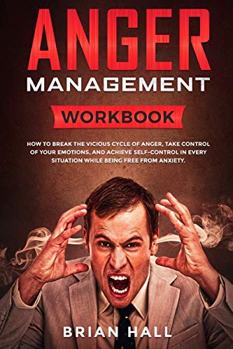 Anger Management: Workbook - How to Break the Vicious Cycle of Anger. Take Control of Your Emotions. and Achieve Self-Control in Every Situation Whi
