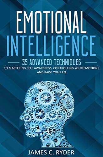 Emotional Intelligence: 35 Advanced Techniques to Mastering Self Awareness. Controlling your Emotions and Raise your EQ