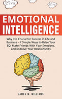 Emotional Intelligence: Why it is Crucial for Success in Life and Business - 7 Simple Ways to Raise Your EQ. Make Friends with Your Emotions. and Im