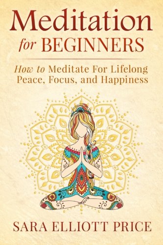 Meditation For Beginners: How to Meditate For Lifelong Peace. Focus and Happiness