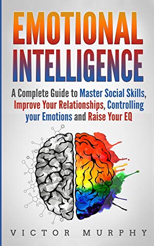 Emotional Intelligence: A Complete Guide to Master Social Skills. Improve Your Relationships. Controlling your Emotions and Raise Your EQ