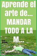 Aprende el arte de... mandar todo a la m... (Trilog&iacute;a En la Confusi&oacute;n hay Ganancia) (Volume 2) (Spanish Edition)