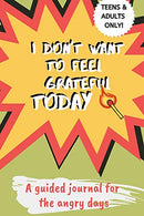 I Don't Want to Feel Grateful Today: A Guided Journal for The Angry Days for Teen Girls and Adult Women
