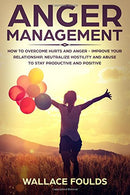 Anger Management: How to Overcome Hurts and Anger - Improve Your Relationship. Neutralize Hostility and Abuse to Stay Productive and Positive