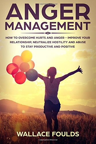 Anger Management: How to Overcome Hurts and Anger - Improve Your Relationship. Neutralize Hostility and Abuse to Stay Productive and Positive